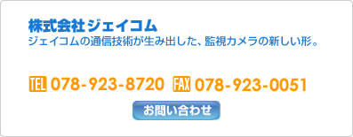 【株式会社 ジェイコム】ジェイコムの通信技術が生み出した、監視カメラの新しい形。 Tel. 078-923-8720 Fax. 078-923-0051